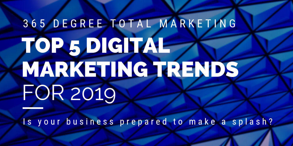 Top 5 Digital Marketing Trends For 2019 365 Degree Total Marketing 